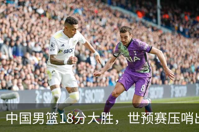 中国男篮18分大胜，世预赛压哨出线！剩一个悬念：日韩与联手做局