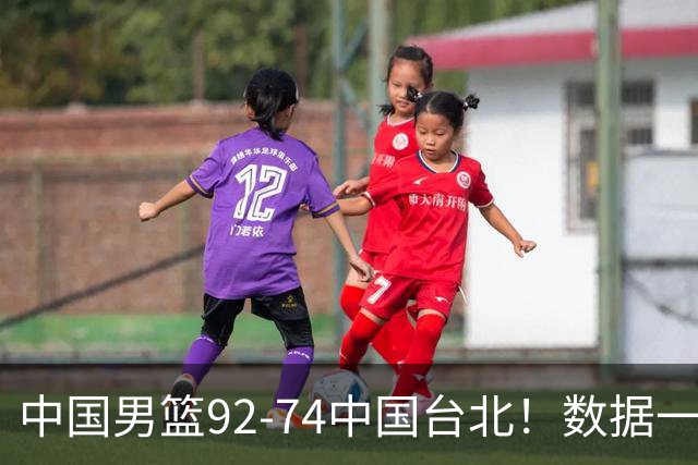 中国男篮92-74中国台北！数据一目了然 并不是胡金秋 最大功臣是他