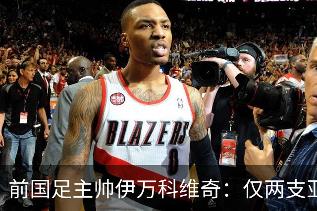 前国足主帅伊万科维奇：仅两支亚足联球队晋级世界杯32强并不意外