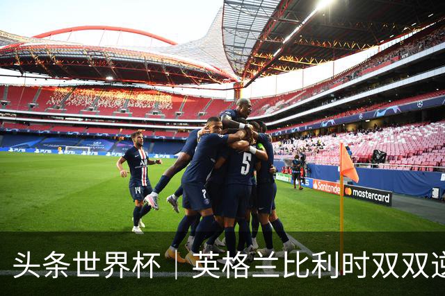 头条世界杯｜英格兰比利时双双逆转：落后不可怕，谁菜谁尴尬
