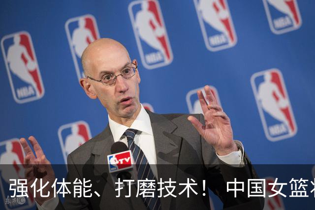 强化体能、打磨技术！ 中国女篮将迎实战检验