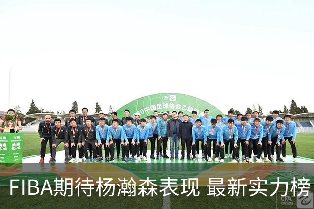 FIBA期待杨瀚森表现 最新实力榜：中国男篮高居第二