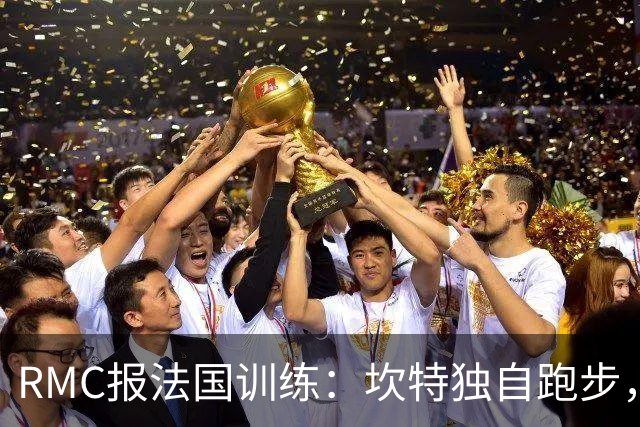 RMC报法国训练：坎特独自跑步，小图拉姆小腿不适提前结束训练